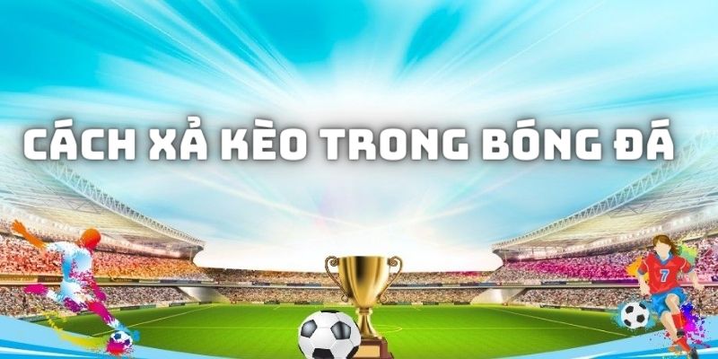 Cách xả kèo trong bóng đá - Lưu ý và kinh nghiệm từ chuyên gia